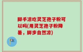 脚手凉吃灵芝孢子粉可以吗(用灵芝孢子粉降暑，脚步自然凉)