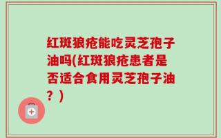 红斑狼疮能吃灵芝孢子油吗(红斑狼疮患者是否适合食用灵芝孢子油？)