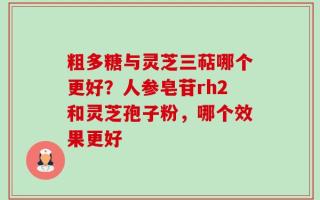 粗多糖与灵芝三萜哪个更好？人参皂苷rh2和灵芝孢子粉，哪个效果更好