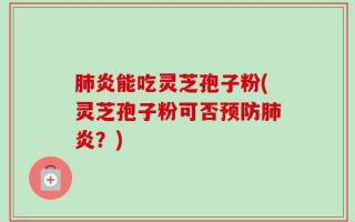 肺炎能吃灵芝孢子粉(灵芝孢子粉可否预防肺炎？)