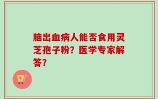脑出血病人能否食用灵芝孢子粉？医学专家解答？