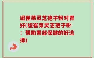 纽崔莱灵芝孢子粉对胃好(纽崔莱灵芝孢子粉：帮助胃部保健的好选择)