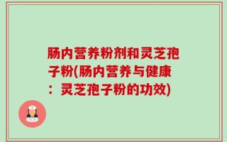 肠内营养粉剂和灵芝孢子粉(肠内营养与健康：灵芝孢子粉的功效)