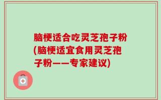 脑梗适合吃灵芝孢子粉(脑梗适宜食用灵芝孢子粉——专家建议)