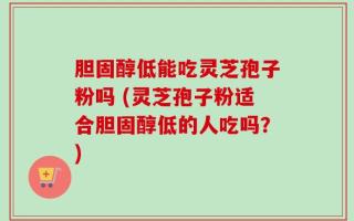 胆固醇低能吃灵芝孢子粉吗 (灵芝孢子粉适合胆固醇低的人吃吗？)