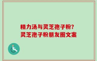 精力汤与灵芝孢子粉？灵芝孢子粉朋友圈文案
