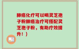 肺癌化疗可以喝灵芝孢子粉肺癌治疗可搭配灵芝孢子粉，有助疗效提升！)