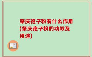 肇庆孢子粉有什么作用(肇庆孢子粉的功效及用途)