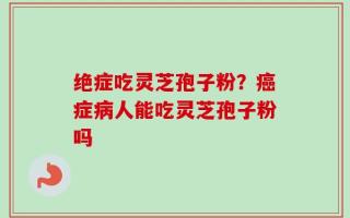 绝症吃灵芝孢子粉？癌症病人能吃灵芝孢子粉吗