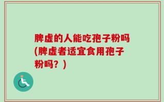 脾虚的人能吃孢子粉吗(脾虚者适宜食用孢子粉吗？)