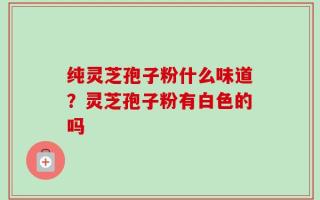 纯灵芝孢子粉什么味道？灵芝孢子粉有白色的吗
