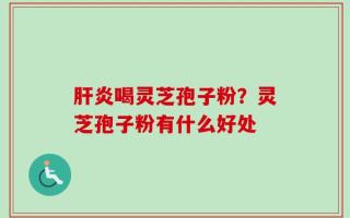 肝炎喝灵芝孢子粉？灵芝孢子粉有什么好处