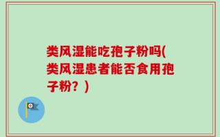 类风湿能吃孢子粉吗(类风湿患者能否食用孢子粉？)