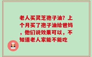 老人买灵芝孢子油？上个月买了孢子油给爸妈，他们说效果可以，不知道老人家能不能吃