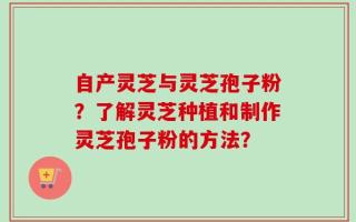 自产灵芝与灵芝孢子粉？了解灵芝种植和制作灵芝孢子粉的方法？
