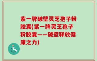 紫一牌破壁灵芝孢子粉胶囊(紫一牌灵芝孢子粉胶囊——破壁释放健康之力)