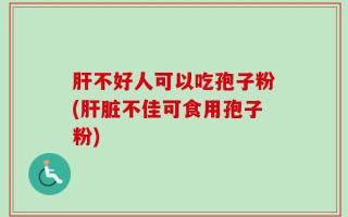 肝不好人可以吃孢子粉(肝脏不佳可食用孢子粉)