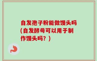 自发孢子粉能做馒头吗(自发酵母可以用于制作馒头吗？)