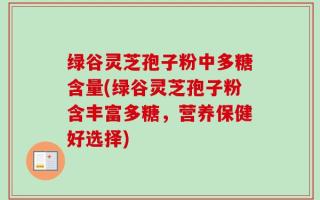 绿谷灵芝孢子粉中多糖含量(绿谷灵芝孢子粉含丰富多糖，营养保健好选择)