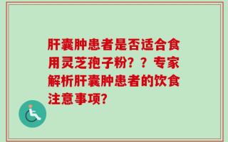 肝囊肿患者是否适合食用灵芝孢子粉？？专家解析肝囊肿患者的饮食注意事项？