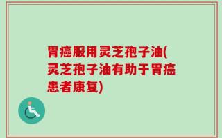 胃癌服用灵芝孢子油(灵芝孢子油有助于胃癌患者康复)
