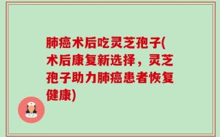 肺癌术后吃灵芝孢子(术后康复新选择，灵芝孢子助力肺癌患者恢复健康)