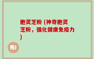 胞灵芝粉 (神奇胞灵芝粉，强化健康免疫力)