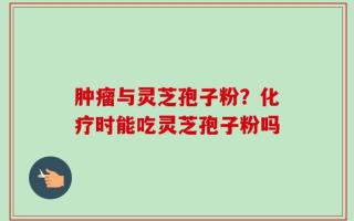 肿瘤与灵芝孢子粉？化疗时能吃灵芝孢子粉吗