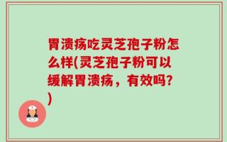 胃溃疡吃灵芝孢子粉怎么样(灵芝孢子粉可以缓解胃溃疡，有效吗？)