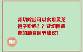 肾切除后可以食用灵芝孢子粉吗？？肾切除患者的膳食调节建议？