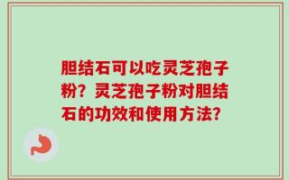 胆结石可以吃灵芝孢子粉？灵芝孢子粉对胆结石的功效和使用方法？