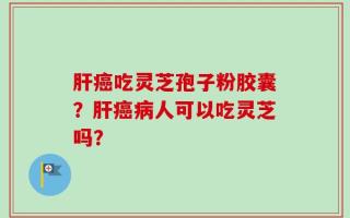 肝癌吃灵芝孢子粉胶囊？肝癌病人可以吃灵芝吗？