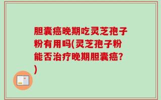 胆囊癌晚期吃灵芝孢子粉有用吗(灵芝孢子粉能否治疗晚期胆囊癌？)