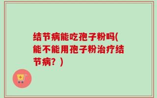 结节病能吃孢子粉吗(能不能用孢子粉治疗结节病？)