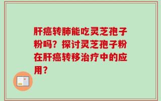 肝癌转肺能吃灵芝孢子粉吗？探讨灵芝孢子粉在肝癌转移治疗中的应用？