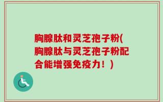 胸腺肽和灵芝孢子粉(胸腺肽与灵芝孢子粉配合能增强免疫力！)
