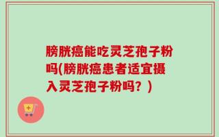 膀胱癌能吃灵芝孢子粉吗(膀胱癌患者适宜摄入灵芝孢子粉吗？)