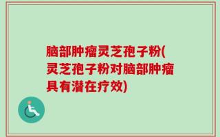 脑部肿瘤灵芝孢子粉(灵芝孢子粉对脑部肿瘤具有潜在疗效)
