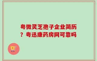 粤微灵芝孢子企业简历？粤迅康药房网可靠吗