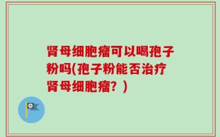 肾母细胞瘤可以喝孢子粉吗(孢子粉能否治疗肾母细胞瘤？)