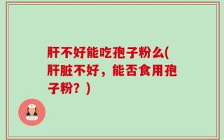 肝不好能吃孢子粉么(肝脏不好，能否食用孢子粉？)
