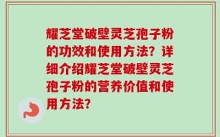 耀芝堂破壁灵芝孢子粉的功效和使用方法？详细介绍耀芝堂破壁灵芝孢子粉的营养价值和使用方法？