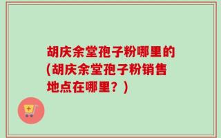 胡庆余堂孢子粉哪里的(胡庆余堂孢子粉销售地点在哪里？)