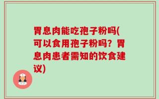 胃息肉能吃孢子粉吗(可以食用孢子粉吗？胃息肉患者需知的饮食建议)