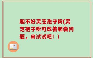 胆不好灵芝孢子粉(灵芝孢子粉可改善胆囊问题，来试试吧！)