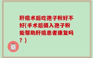 肝癌术后吃孢子粉好不好(手术后摄入孢子粉能帮助肝癌患者康复吗？)
