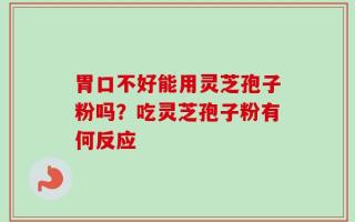 胃口不好能用灵芝孢子粉吗？吃灵芝孢子粉有何反应