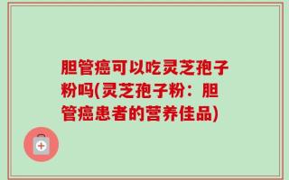 胆管癌可以吃灵芝孢子粉吗(灵芝孢子粉：胆管癌患者的营养佳品)