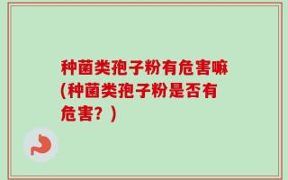 种菌类孢子粉有危害嘛(种菌类孢子粉是否有危害？)