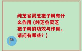 纯芝谷灵芝孢子粉有什么作用 (纯芝谷灵芝孢子粉的功效与作用，请问有哪些？)